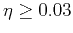 $\eta \geq 0.03$