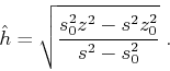 \begin{displaymath}
\hat{h} = \sqrt{\frac{s_0^2 z^2 - s^2 z_0^2}{s^2-s_0^2}} \;.
\end{displaymath}
