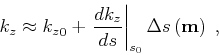 \begin{displaymath}
{k_z}\approx {k_z}_0 + \left. \frac{d {{k_z}}} {d s} \right\vert _{s_0} \Delta s \left ({\bf m}\right)\;,
\end{displaymath}