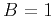$B=1$