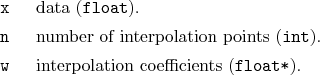 \begin{desclist}{\tt }{\quad}[\tt ]
\setlength \itemsep{0pt}
\item[x] data (\...
...{int}).
\item[w] interpolation coefficients (\texttt{float*}).
\end{desclist}