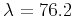 $\lambda=76.2$
