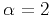 $\alpha=2$