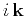 $ i  \mathbf k$