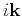 $ i\mathbf k$