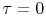 $ \tau=0$
