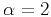 $\alpha=2$