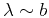 $\lambda\sim b$