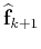 $\displaystyle \widehat{\mathbf{f}}_{k+1}$