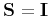 $\mathbf{S = I}$