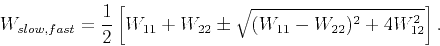 \begin{displaymath}
W_{slow,fast}=\frac{1}{2}\left[ W_{11}+W_{22}\pm \sqrt{(W_{11}-W_{22})^2+4W_{12}^2}\right].
\end{displaymath}