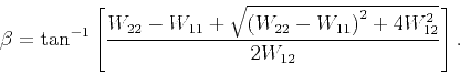 \begin{displaymath}
\beta = \tan ^{-1}\left[ \frac{W_{22}-W_{11}+\sqrt{\left(W_{22}-W_{11}\right)^2+4W_{12}^2}}{2W_{12}}\right].
\end{displaymath}
