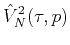 $\displaystyle \hat{V}_{N}^{2}(\tau, p)$