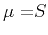 $ {\mu =}S$