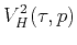 $\displaystyle V_{H}^{2}(\tau, p)$