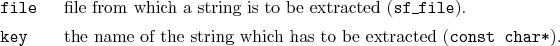 \begin{desclist}{\tt }{\quad}[\tt file]
\setlength \itemsep{0pt}
\item[file] ...
...e of the string which has to be extracted (\texttt{const char*}).
\end{desclist}