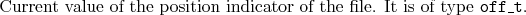 \begin{desclist}{\tt }{\quad}[\tt ]
\setlength \itemsep{0pt}
\item[] Current ...
...he position indicator of the file. It is of type \texttt{off\_t}.
\end{desclist}