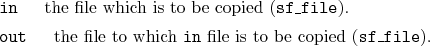 \begin{desclist}{\tt }{\quad}[\tt ]
\setlength \itemsep{0pt}
\item[in] the fi...
...e to which \texttt{in} file is to be copied (\texttt{sf\_file}).
\end{desclist}