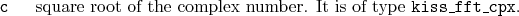 \begin{desclist}{\tt }{\quad}[\tt ]
\setlength \itemsep{0pt}
\item[c] square root of the complex number. It is of type \texttt{kiss\_fft\_cpx}.
\end{desclist}