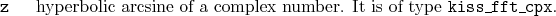 \begin{desclist}{\tt }{\quad}[\tt ]
\setlength \itemsep{0pt}
\item[z] hyperbo...
...csine of a complex number. It is of type \texttt{kiss\_fft\_cpx}.
\end{desclist}