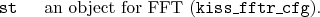 \begin{desclist}{\tt }{\quad}[]
\item[st] an object for FFT (\texttt{kiss\_fftr\_cfg}).
\end{desclist}