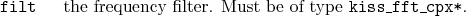 \begin{desclist}{\tt }{\quad}[\tt ]
\setlength \itemsep{0pt}
\item[filt] the frequency filter. Must be of type \texttt{kiss\_fft\_cpx*}.
\end{desclist}