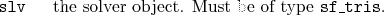 \begin{desclist}{\tt }{\quad}[\tt ]
\setlength \itemsep{0pt}
\item[slv] the solver object. Must be of type \texttt{sf\_tris}.
\end{desclist}