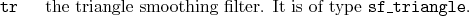 \begin{desclist}{\tt }{\quad}[\tt ]
\setlength \itemsep{0pt}
\item[tr] the triangle smoothing filter. It is of type \texttt{sf\_triangle}.
\end{desclist}