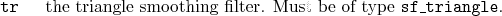\begin{desclist}{\tt }{\quad}[\tt ]
\setlength \itemsep{0pt}
\item[tr] the triangle smoothing filter. Must be of type \texttt{sf\_triangle}.
\end{desclist}