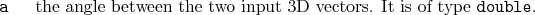 \begin{desclist}{\tt }{\quad}[\tt ]
\setlength \itemsep{0pt}
\item[a] the angle between the two input 3D vectors. It is of type \texttt{double}.
\end{desclist}