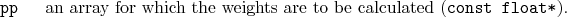 \begin{desclist}{\tt }{\quad}[\tt ]
\setlength \itemsep{0pt}
\item[pp] an arr...
... which the weights are to be calculated (\texttt{const float*}).
\end{desclist}