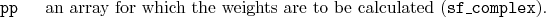 \begin{desclist}{\tt }{\quad}[\tt ]
\setlength \itemsep{0pt}
\item[pp] an arr...
...r which the weights are to be calculated (\texttt{sf\_complex}).
\end{desclist}