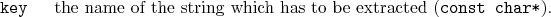 \begin{desclist}{\tt }{\quad}[\tt key]
\setlength \itemsep{0pt}
\item[key] th...
...e of the string which has to be extracted (\texttt{const char*}).
\end{desclist}