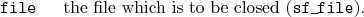\begin{desclist}{\tt }{\quad}[\tt file]
\setlength \itemsep{0pt}
\item[file] the file which is to be closed (\texttt{sf\_file}).
\end{desclist}