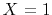 $X=1$