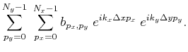 $\displaystyle \sum_{p_y=0}^{N_y-1} \; \sum_{p_x=0}^{N_x-1}
b_{p_x,p_y} \; e^{i k_x \Delta x p_x} \;
e^{i k_y \Delta y p_y}.$