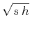 $ \sqrt{s h}$
