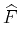 $\displaystyle \widehat{F}$