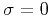$\sigma=0$
