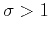 $\sigma > 1$