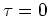 $ \tau = 0$