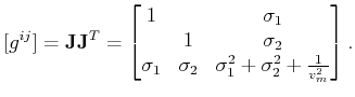$\displaystyle [g^{ij}] = \mathbf{J} \mathbf{J}^T = \begin{bmatrix}1 & & \sigma_...
...\sigma_1 & \sigma_2 & \sigma_1^2 + \sigma_2^2 + \frac{1}{v_m^2} \end{bmatrix} .$