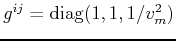 $ g^{ij} = \mathrm{diag}(1,1,1/v_m^2)$