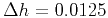 $ \Delta h=0.0125$