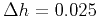 $ \Delta h=0.025$