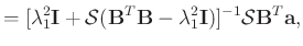$\displaystyle = [\lambda_1^2\mathbf{I} + \mathcal{S}(\mathbf{B}^T\mathbf{B}-\lambda_1^2\mathbf{I})]^{-1}\mathcal{S}\mathbf{B}^T\mathbf{a},$