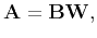 $\displaystyle \mathbf{A} = \mathbf{BW},$