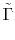$\displaystyle \tilde{\Gamma }$