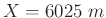 $X=6025\;m$