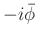 $-i\bar{\phi}$